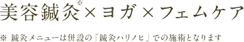 美容鍼灸×ヨガ×フェムケア
※ 鍼灸メニューは併設の「鍼灸ハリノヒ」での施術となります