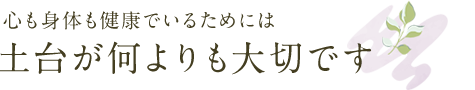 心も身体も健康でいるためには土台が何よりも大切です