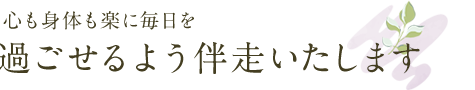 心も身体も楽に毎日を過ごせるよう伴走いたします