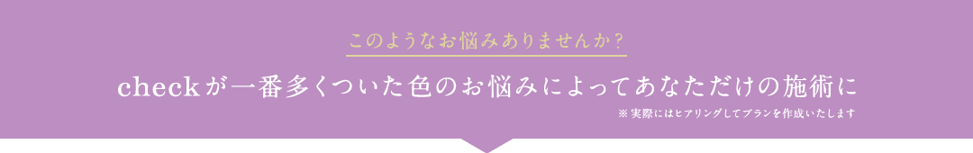 このようなお悩みありませんか？ checkが一番多くついた色のお悩みによってあなただけの施術に