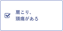 肩こり、頭痛がある