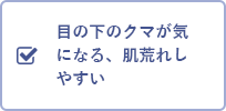 目の下のクマが気になる、肌荒れしやすい